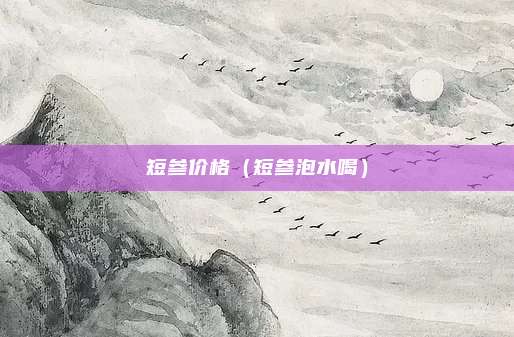 短参价格（短参泡水喝）