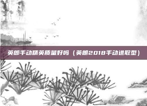 英郎手动精英质量好吗（英朗2018手动进取型）