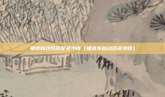 捷达自动挡高配多少钱（捷达车自动挡多少钱）