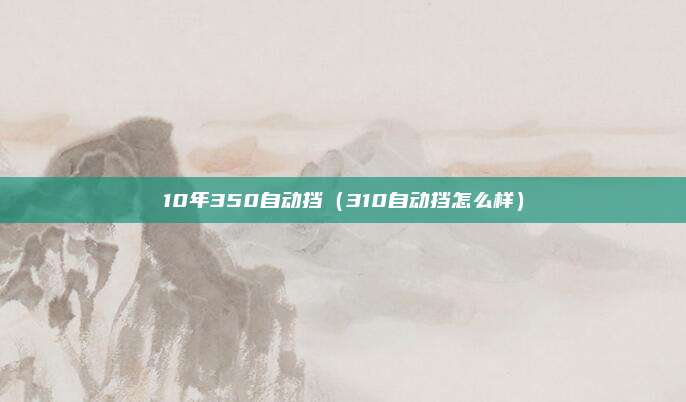 10年350自动挡（310自动挡怎么样）