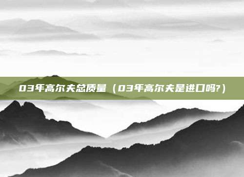 03年高尔夫总质量（03年高尔夫是进口吗?）