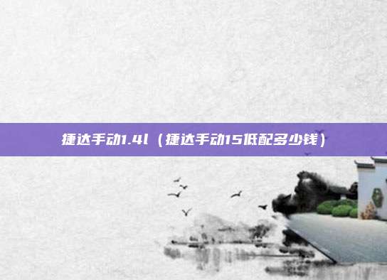 捷达手动1.4l（捷达手动15低配多少钱）