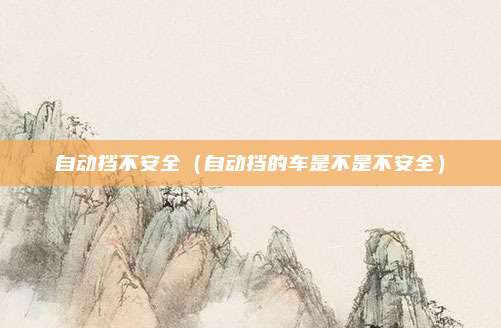 自动挡不安全(自动挡的车是不是不安全)