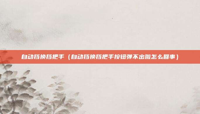 自动挡换挡把手（自动挡换挡把手按钮弹不出啦怎么回事）