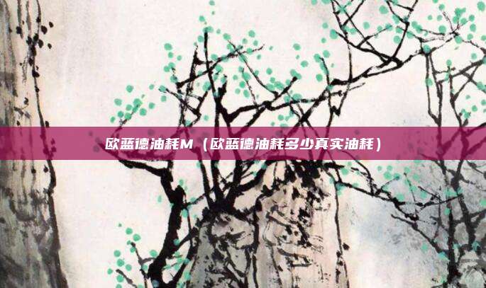 欧蓝德油耗M(欧蓝德油耗多少真实油耗)