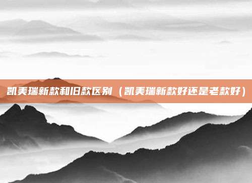 凯美瑞新款和旧款区别(凯美瑞新款好还是老款好)