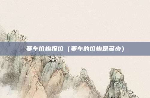 赛车价格报价(赛车的价格是多少)