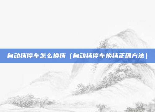 自动挡停车怎么换挡(自动挡停车换挡正确方法)