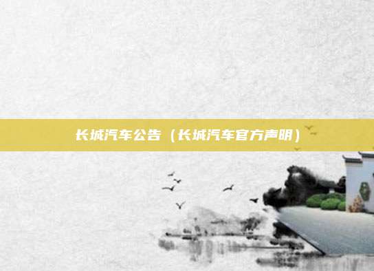 长城汽车公告(长城汽车官方声明)