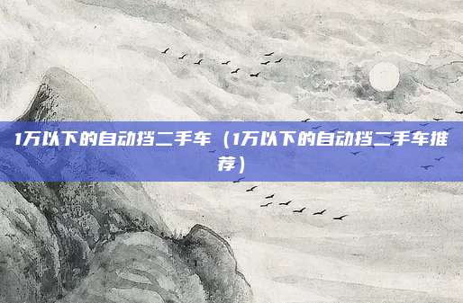 1万以下的自动挡二手车(1万以下的自动挡二手车推荐)