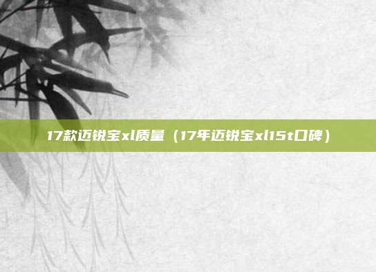 17款迈锐宝xl质量（17年迈锐宝xl15t口碑）