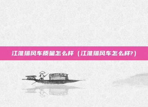 江淮瑞风车质量怎么样（江淮瑞风车怎么样?）