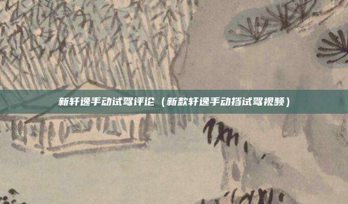 新轩逸手动试驾评论（新款轩逸手动挡试驾视频）