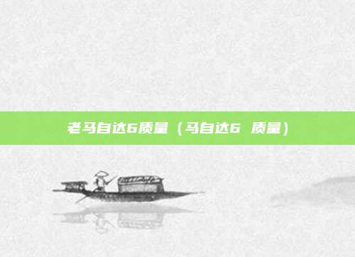 老马自达6质量（马自达6 质量）