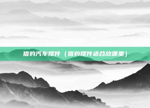 猎豹汽车摆件（猎豹摆件适合放哪里）