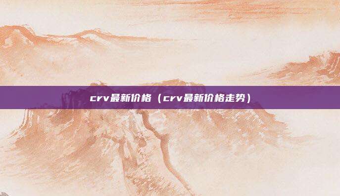 crv最新价格(crv最新价格走势)