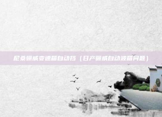 尼桑骊威变速箱自动挡（日产骊威自动波箱问题）