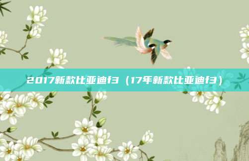 2017新款比亚迪f3（17年新款比亚迪f3）