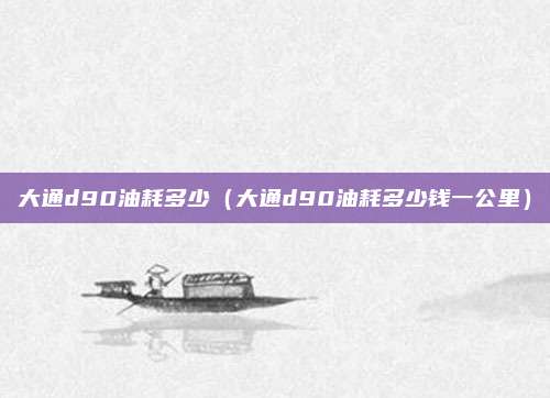 大通d90油耗多少（大通d90油耗多少钱一公里）