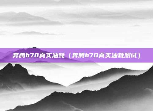 奔腾b70真实油耗（奔腾b70真实油耗测试）