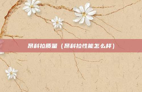 昂科拉质量（昂科拉性能怎么样）