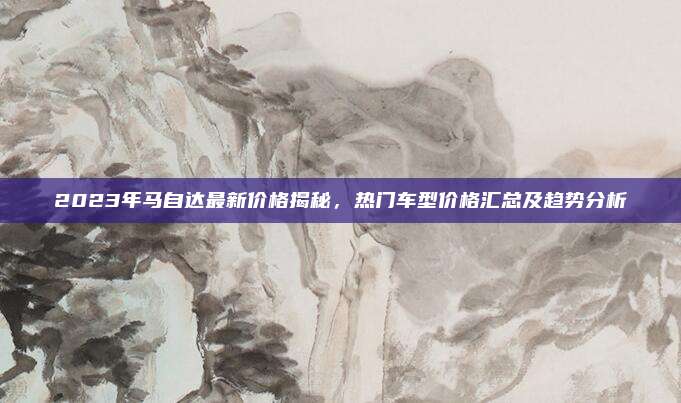2023年马自达最新价格揭秘，热门车型价格汇总及趋势分析