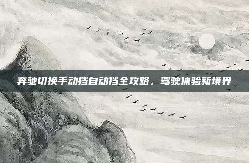奔驰切换手动挡自动挡全攻略，驾驶体验新境界