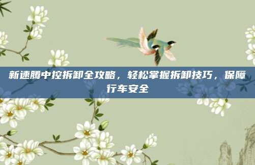 新速腾中控拆卸全攻略，轻松掌握拆卸技巧，保障行车安全