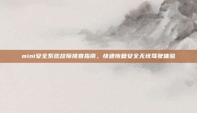 mini安全系统故障排查指南,快速恢复安全无忧驾驶体验