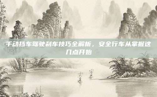 手动挡车驾驶刹车技巧全解析,安全行车从掌握这几点开始