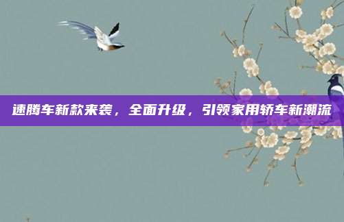 速腾车新款来袭,全面升级,引领家用轿车新潮流
