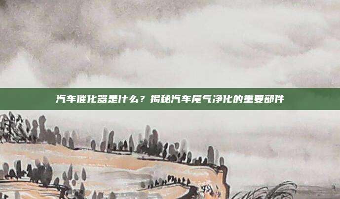 汽车催化器是什么？揭秘汽车尾气净化的重要部件