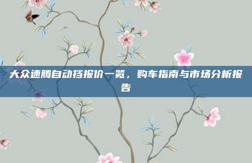 大众速腾自动挡报价一览，购车指南与市场分析报告
