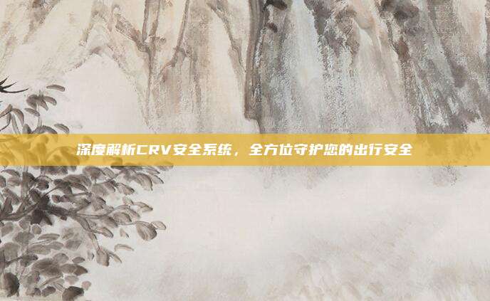 深度解析CRV安全系统,全方位守护您的出行安全