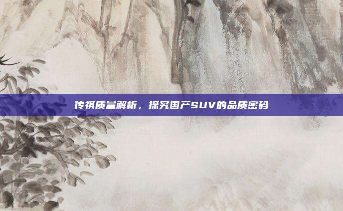 传祺质量解析，探究国产SUV的品质密码