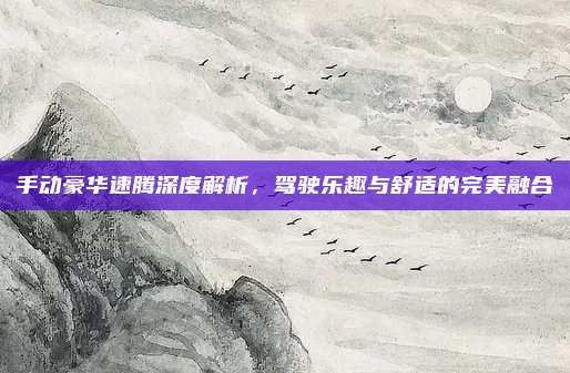 手动豪华速腾深度解析，驾驶乐趣与舒适的完美融合