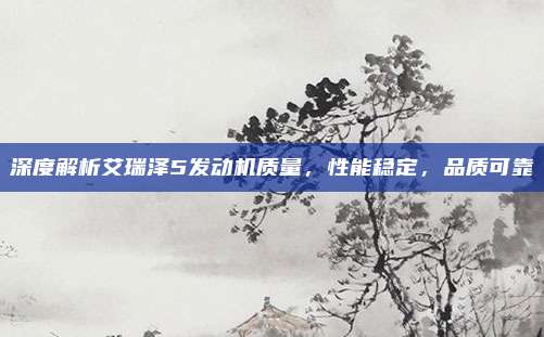 深度解析艾瑞泽5发动机质量,性能稳定,品质可靠