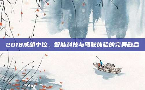 2018威朗中控,智能科技与驾驶体验的完美融合