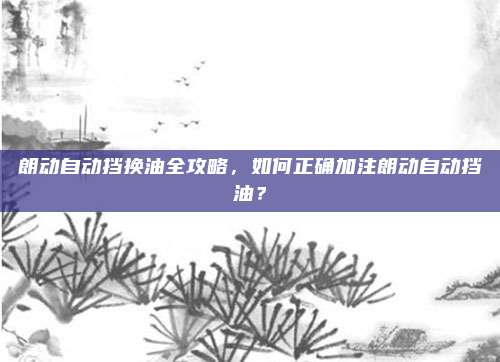 朗动自动挡换油全攻略，如何正确加注朗动自动挡油？