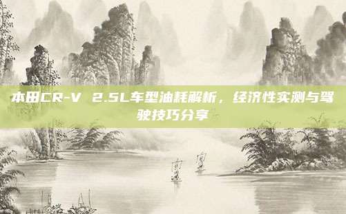 本田CR-V 2.5L车型油耗解析，经济性实测与驾驶技巧分享