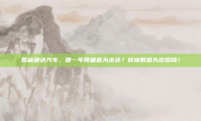 揭秘捷达汽车,哪一年质量最为出色?权威数据为您揭晓!