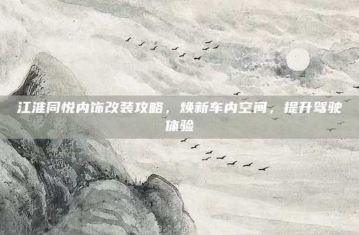 江淮同悦内饰改装攻略，焕新车内空间，提升驾驶体验