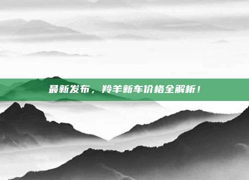 最新发布,羚羊新车价格全解析!