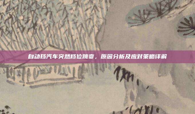 自动挡汽车突然档位跳变，原因分析及应对策略详解