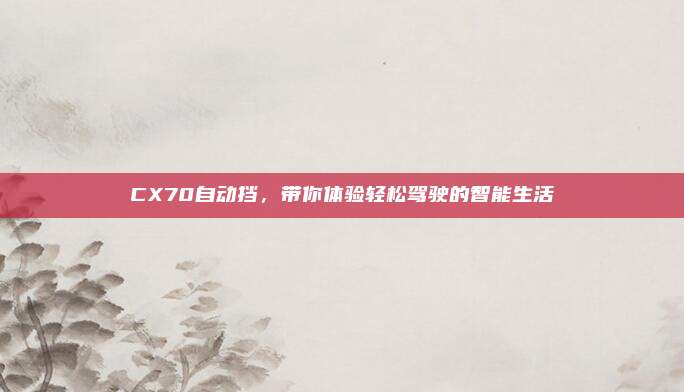 CX70自动挡，带你体验轻松驾驶的智能生活