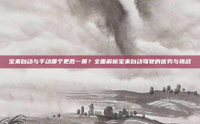 宝来自动与手动哪个更胜一筹?全面解析宝来自动驾驶的优势与挑战