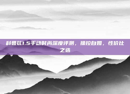 科鲁兹1.5手动时尚深度评测,操控自如,性价比之选