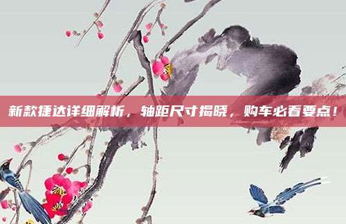 新款捷达详细解析，轴距尺寸揭晓，购车必看要点！