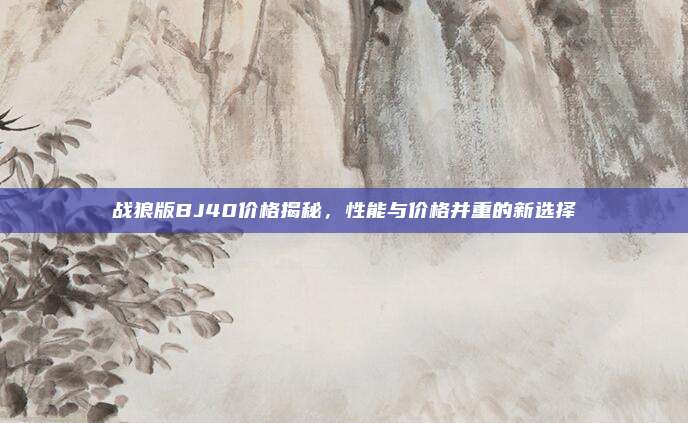 战狼版BJ40价格揭秘，性能与价格并重的新选择