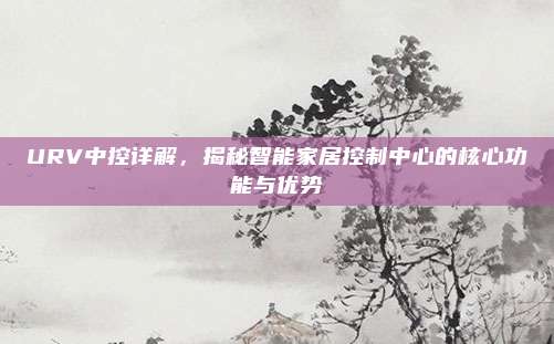 URV中控详解，揭秘智能家居控制中心的核心功能与优势